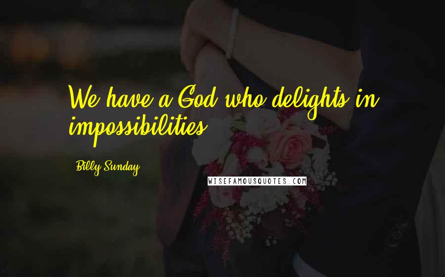 Billy Sunday Quotes: We have a God who delights in impossibilities.