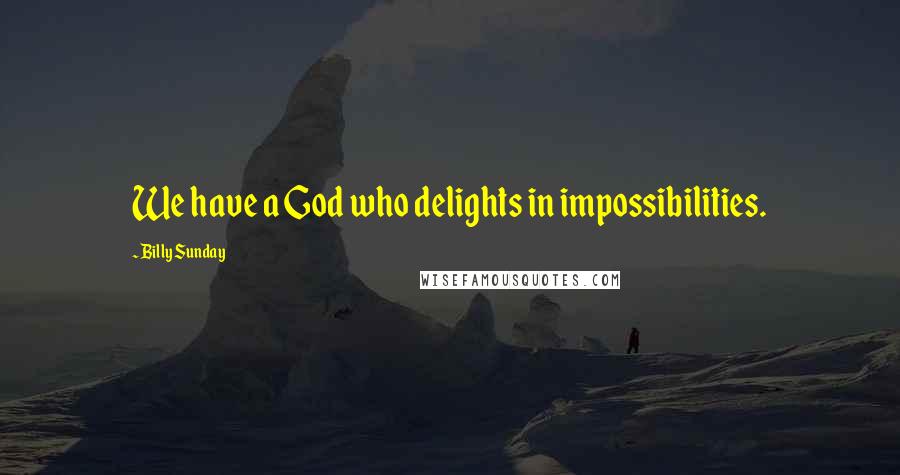 Billy Sunday Quotes: We have a God who delights in impossibilities.