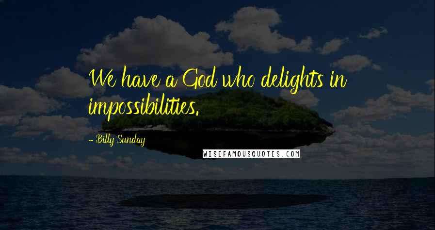 Billy Sunday Quotes: We have a God who delights in impossibilities.