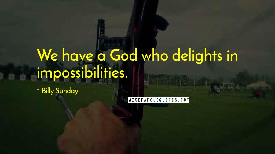 Billy Sunday Quotes: We have a God who delights in impossibilities.