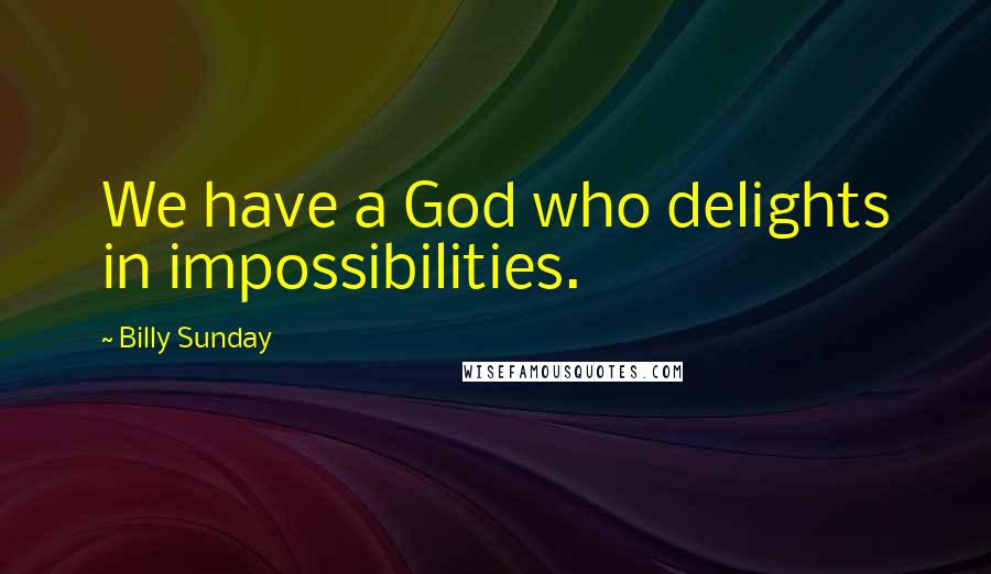 Billy Sunday Quotes: We have a God who delights in impossibilities.