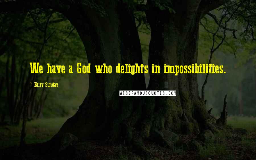 Billy Sunday Quotes: We have a God who delights in impossibilities.