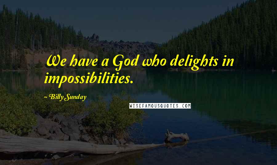 Billy Sunday Quotes: We have a God who delights in impossibilities.