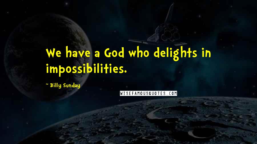 Billy Sunday Quotes: We have a God who delights in impossibilities.