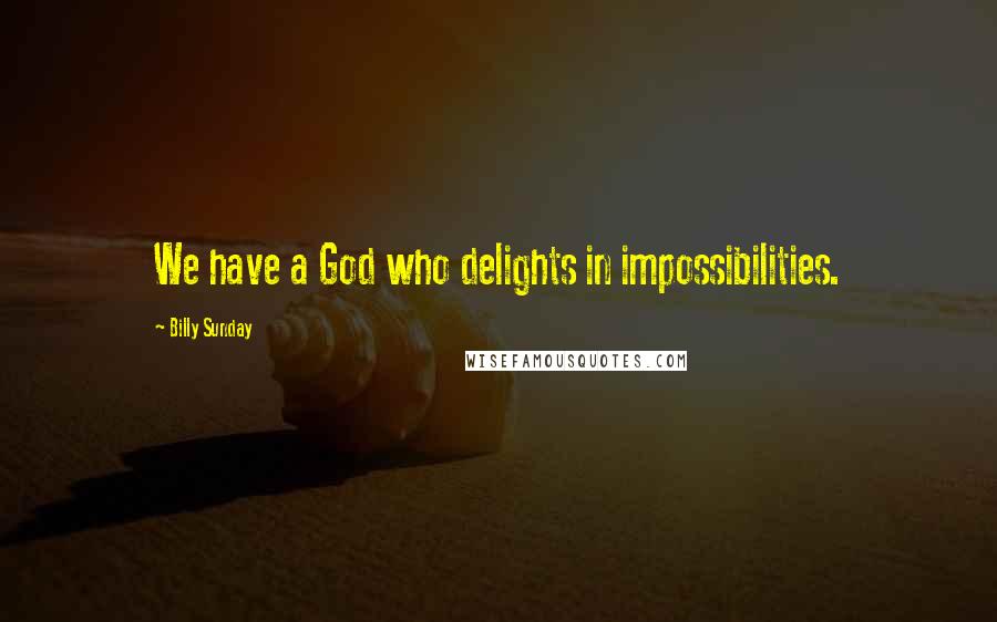 Billy Sunday Quotes: We have a God who delights in impossibilities.