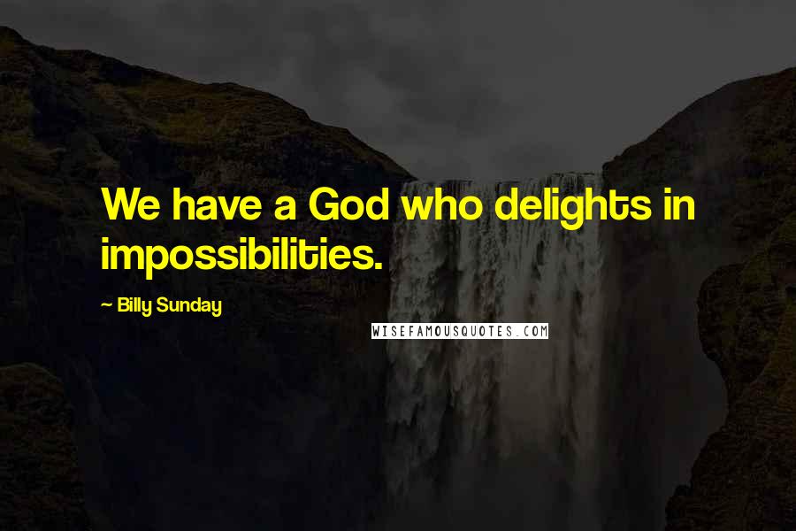 Billy Sunday Quotes: We have a God who delights in impossibilities.