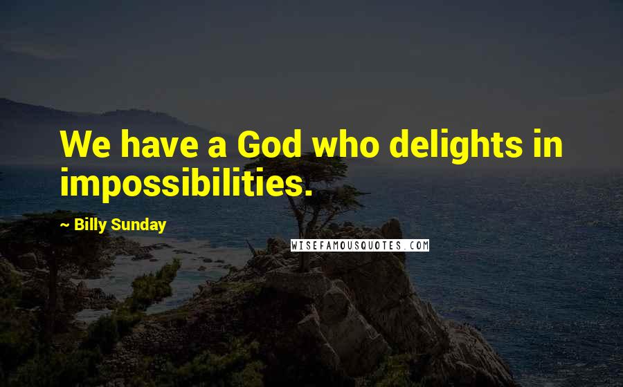 Billy Sunday Quotes: We have a God who delights in impossibilities.