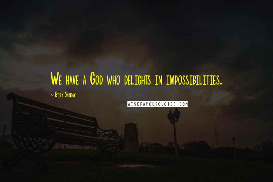 Billy Sunday Quotes: We have a God who delights in impossibilities.