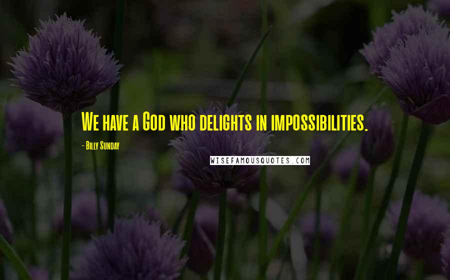 Billy Sunday Quotes: We have a God who delights in impossibilities.