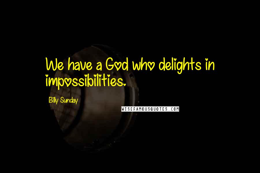 Billy Sunday Quotes: We have a God who delights in impossibilities.