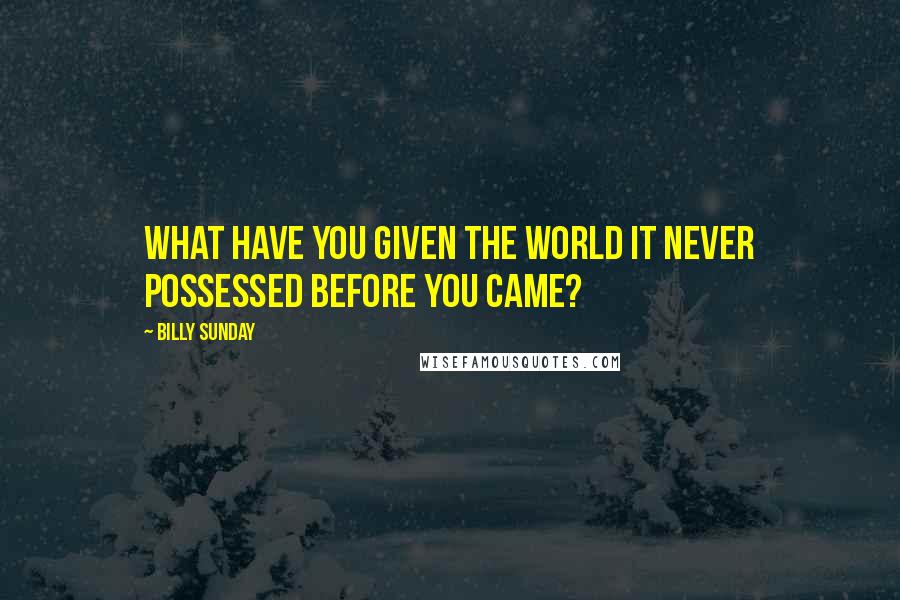 Billy Sunday Quotes: What have you given the world it never possessed before you came?