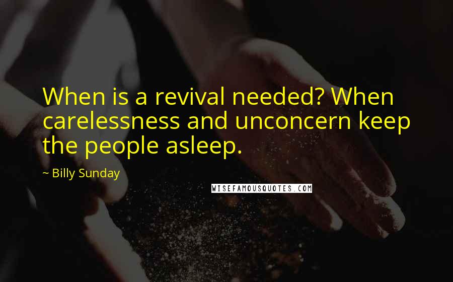 Billy Sunday Quotes: When is a revival needed? When carelessness and unconcern keep the people asleep.