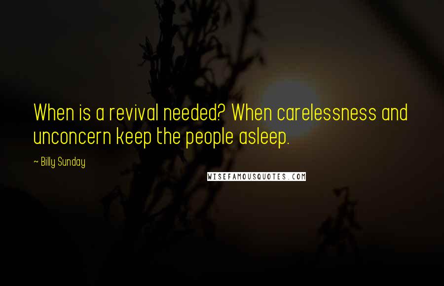 Billy Sunday Quotes: When is a revival needed? When carelessness and unconcern keep the people asleep.