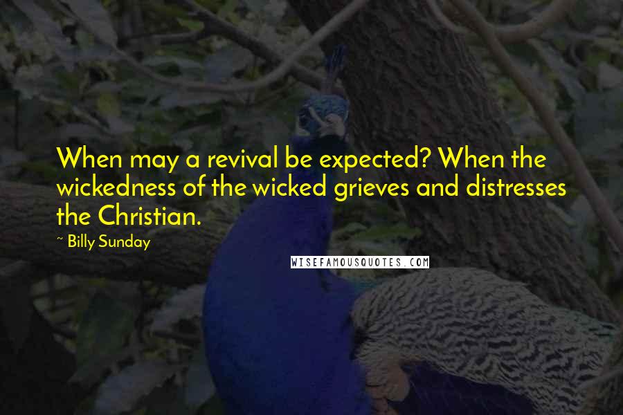 Billy Sunday Quotes: When may a revival be expected? When the wickedness of the wicked grieves and distresses the Christian.