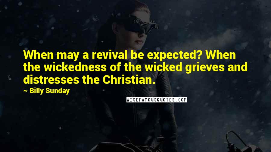 Billy Sunday Quotes: When may a revival be expected? When the wickedness of the wicked grieves and distresses the Christian.