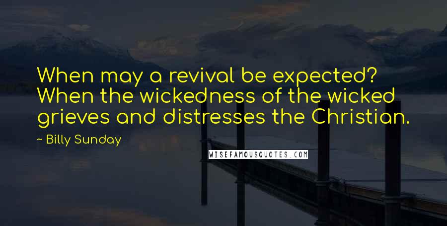Billy Sunday Quotes: When may a revival be expected? When the wickedness of the wicked grieves and distresses the Christian.