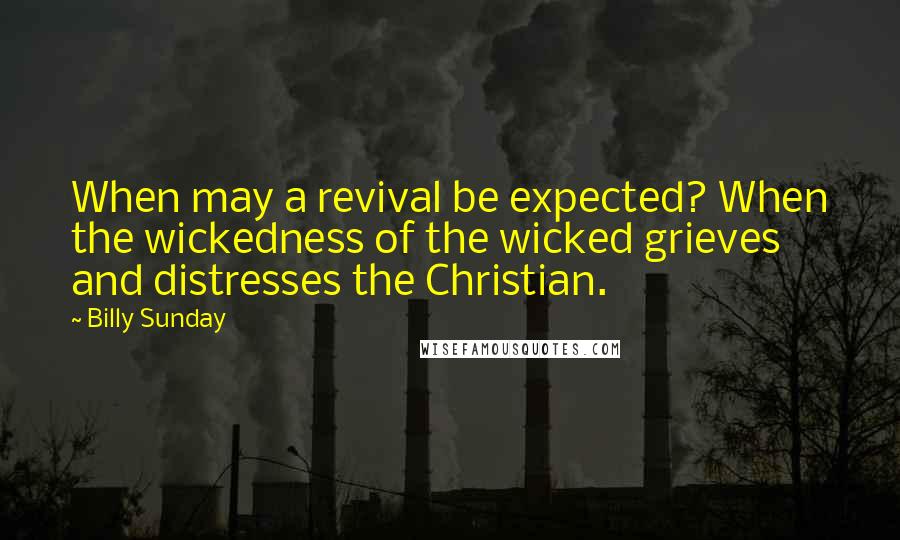 Billy Sunday Quotes: When may a revival be expected? When the wickedness of the wicked grieves and distresses the Christian.
