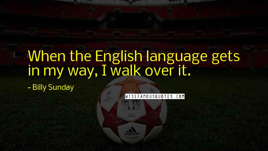 Billy Sunday Quotes: When the English language gets in my way, I walk over it.