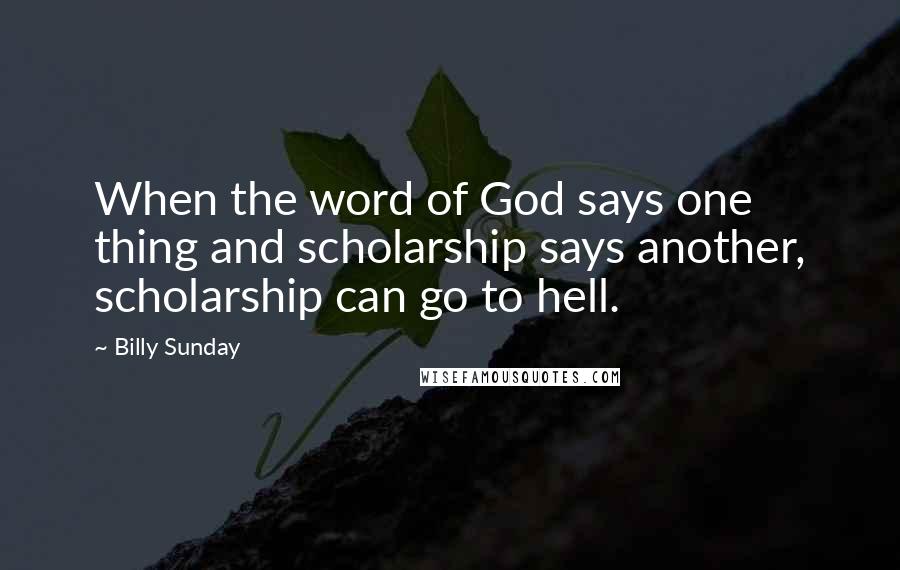 Billy Sunday Quotes: When the word of God says one thing and scholarship says another, scholarship can go to hell.