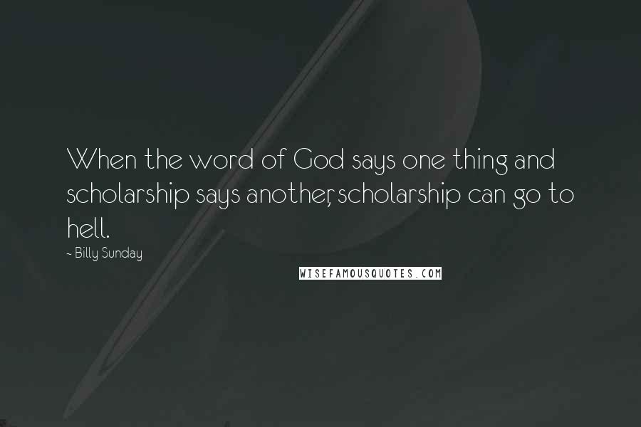 Billy Sunday Quotes: When the word of God says one thing and scholarship says another, scholarship can go to hell.