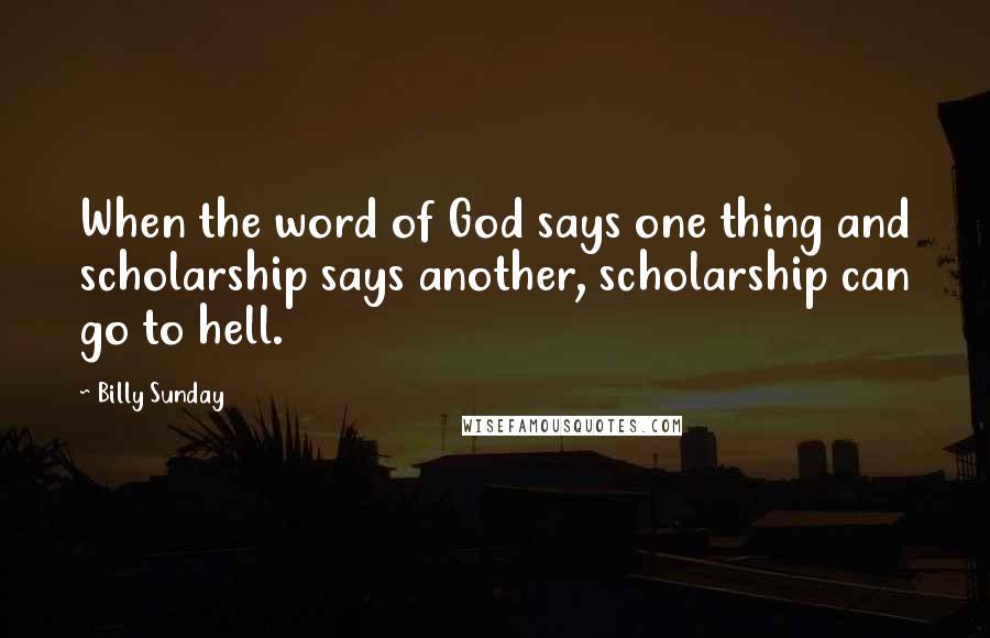 Billy Sunday Quotes: When the word of God says one thing and scholarship says another, scholarship can go to hell.