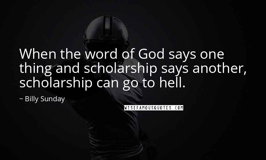Billy Sunday Quotes: When the word of God says one thing and scholarship says another, scholarship can go to hell.