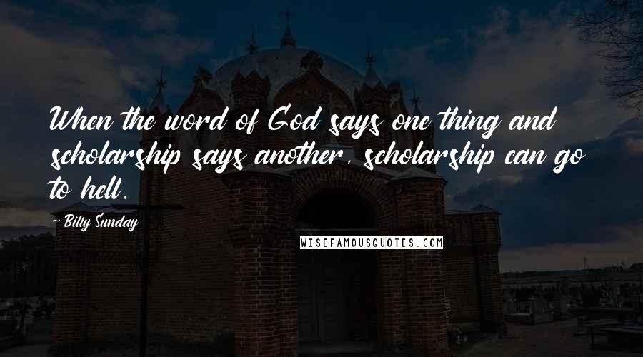 Billy Sunday Quotes: When the word of God says one thing and scholarship says another, scholarship can go to hell.