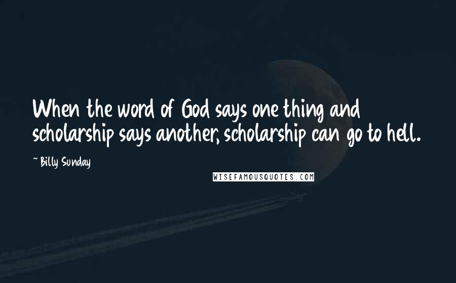 Billy Sunday Quotes: When the word of God says one thing and scholarship says another, scholarship can go to hell.