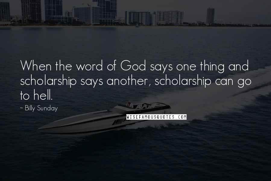 Billy Sunday Quotes: When the word of God says one thing and scholarship says another, scholarship can go to hell.