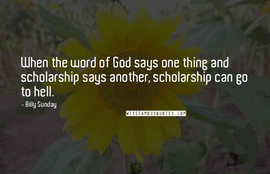 Billy Sunday Quotes: When the word of God says one thing and scholarship says another, scholarship can go to hell.