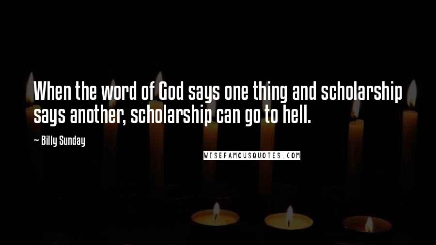 Billy Sunday Quotes: When the word of God says one thing and scholarship says another, scholarship can go to hell.