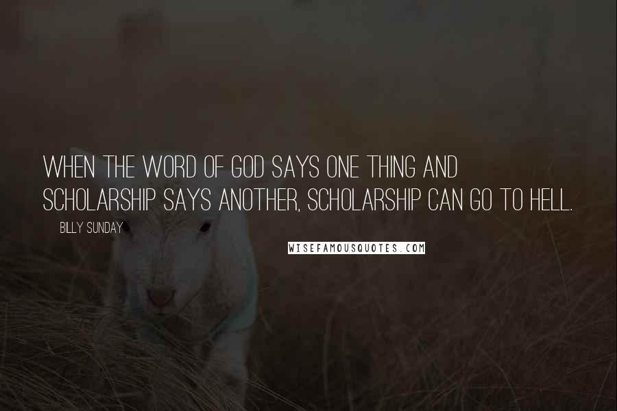 Billy Sunday Quotes: When the word of God says one thing and scholarship says another, scholarship can go to hell.