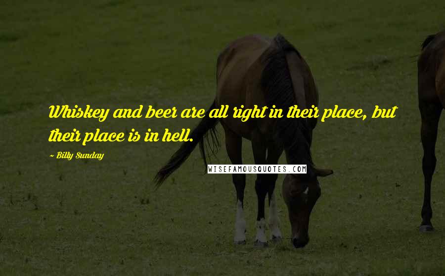 Billy Sunday Quotes: Whiskey and beer are all right in their place, but their place is in hell.