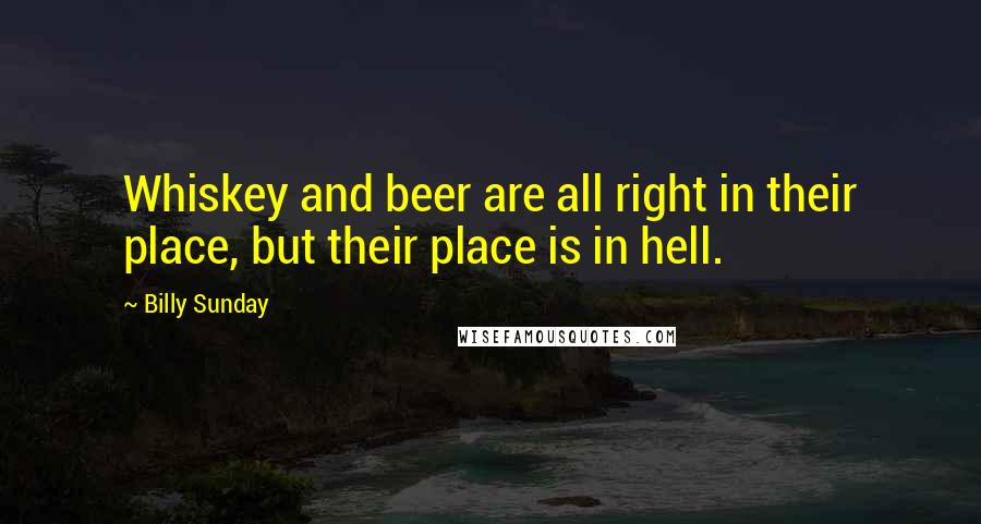 Billy Sunday Quotes: Whiskey and beer are all right in their place, but their place is in hell.
