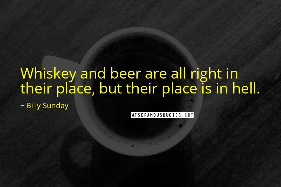 Billy Sunday Quotes: Whiskey and beer are all right in their place, but their place is in hell.