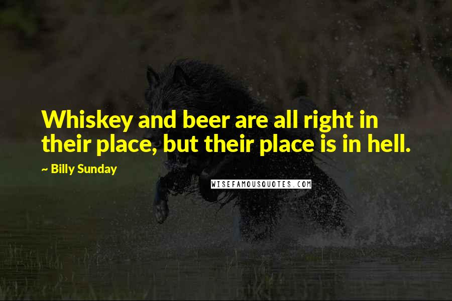 Billy Sunday Quotes: Whiskey and beer are all right in their place, but their place is in hell.