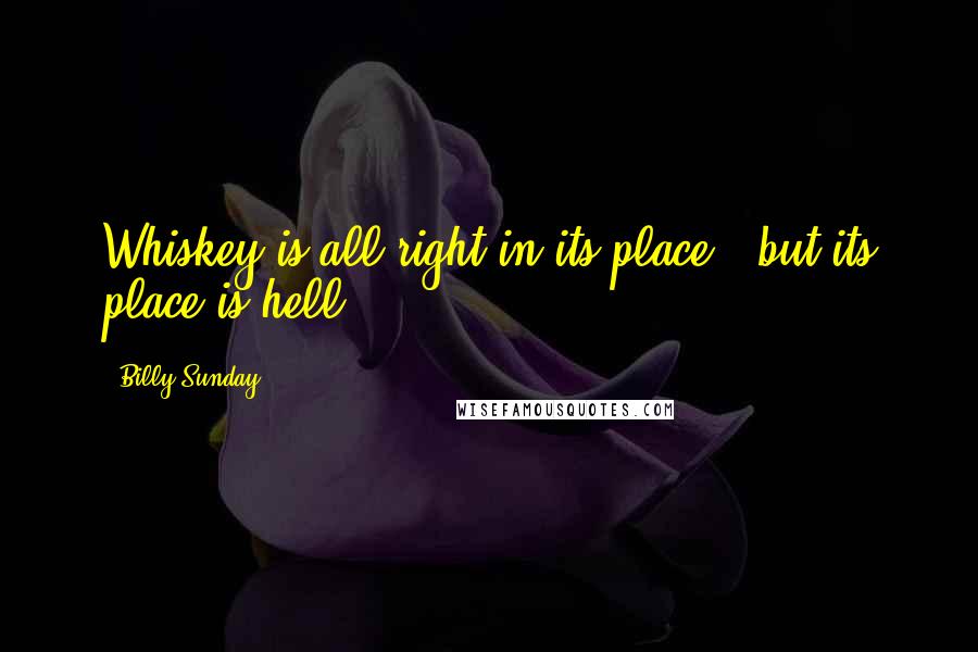 Billy Sunday Quotes: Whiskey is all right in its place - but its place is hell.