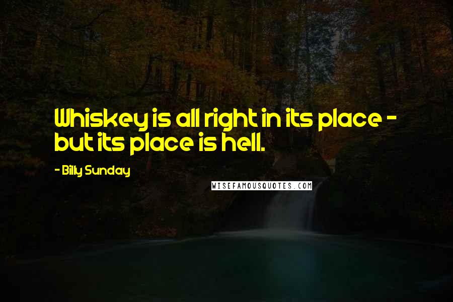 Billy Sunday Quotes: Whiskey is all right in its place - but its place is hell.