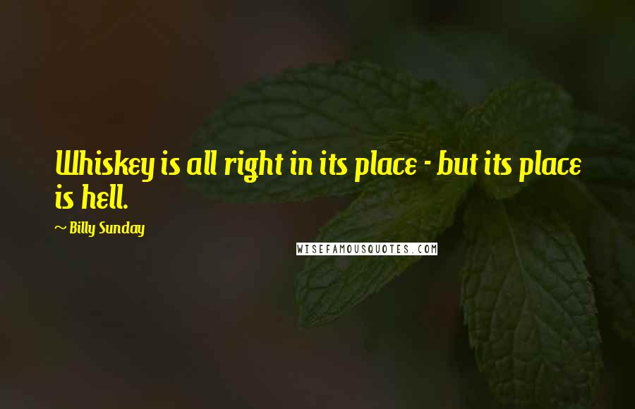 Billy Sunday Quotes: Whiskey is all right in its place - but its place is hell.