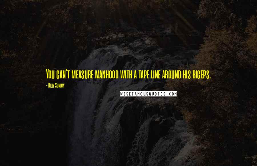 Billy Sunday Quotes: You can't measure manhood with a tape line around his biceps.