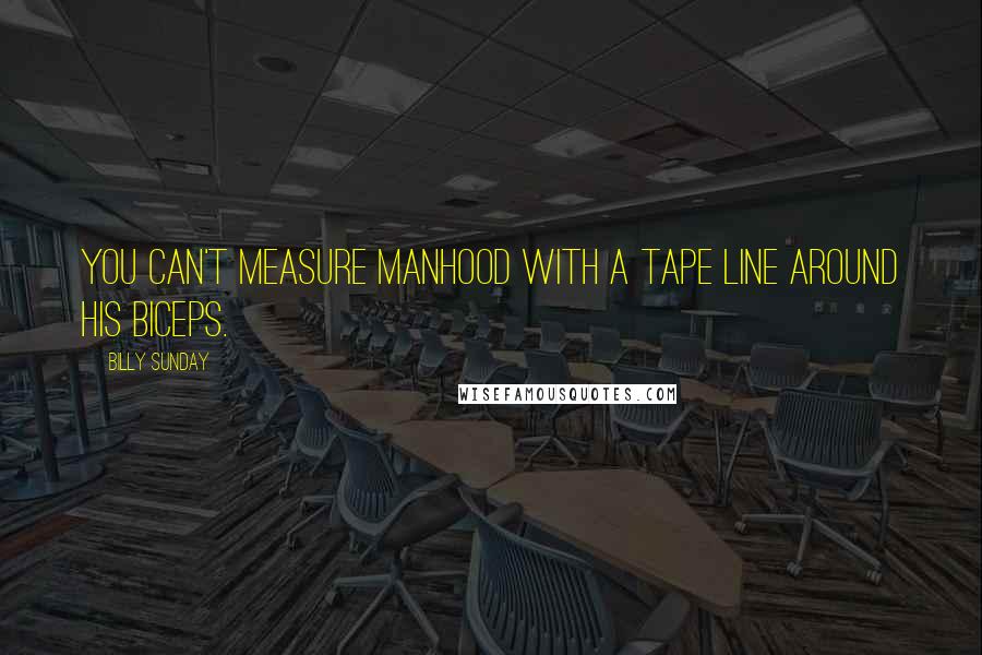 Billy Sunday Quotes: You can't measure manhood with a tape line around his biceps.