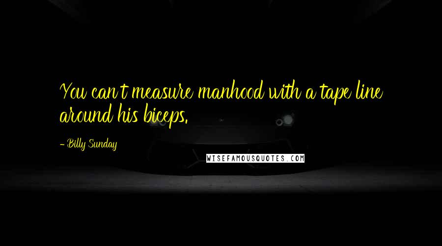 Billy Sunday Quotes: You can't measure manhood with a tape line around his biceps.