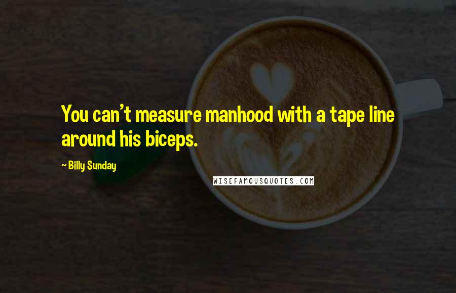 Billy Sunday Quotes: You can't measure manhood with a tape line around his biceps.