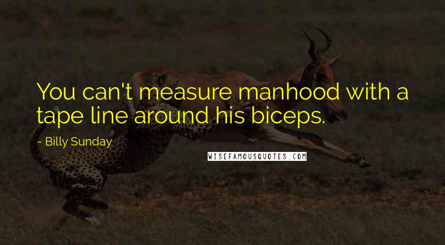 Billy Sunday Quotes: You can't measure manhood with a tape line around his biceps.