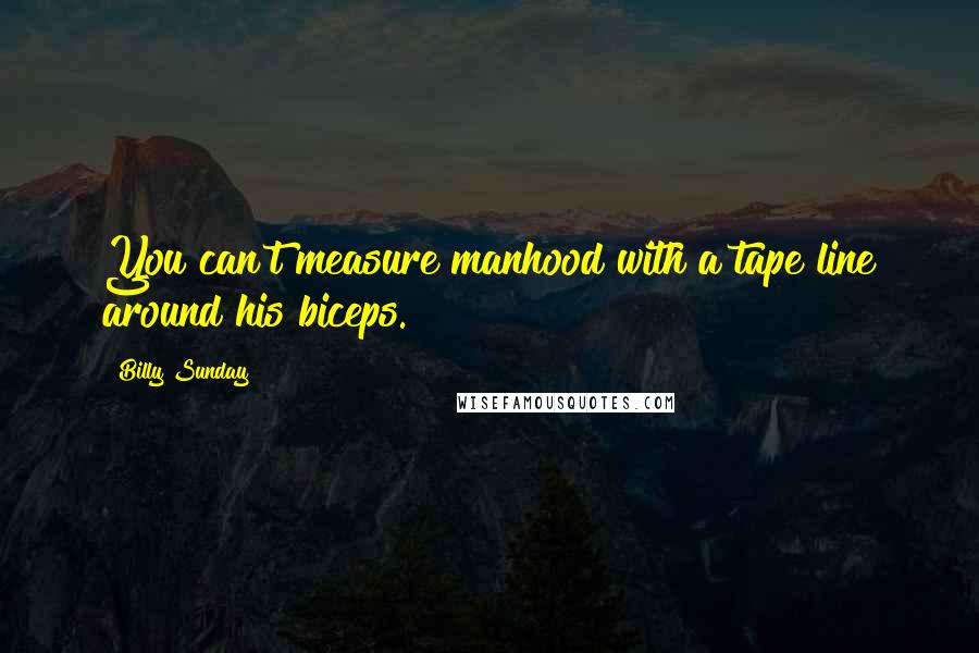 Billy Sunday Quotes: You can't measure manhood with a tape line around his biceps.