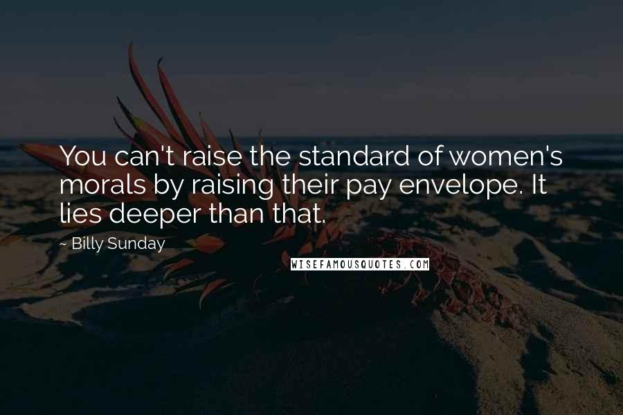 Billy Sunday Quotes: You can't raise the standard of women's morals by raising their pay envelope. It lies deeper than that.