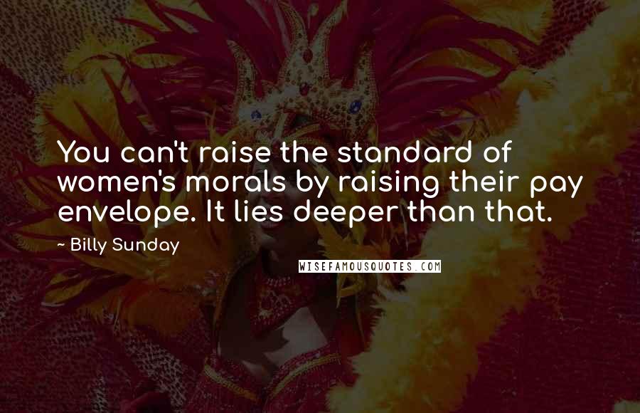 Billy Sunday Quotes: You can't raise the standard of women's morals by raising their pay envelope. It lies deeper than that.