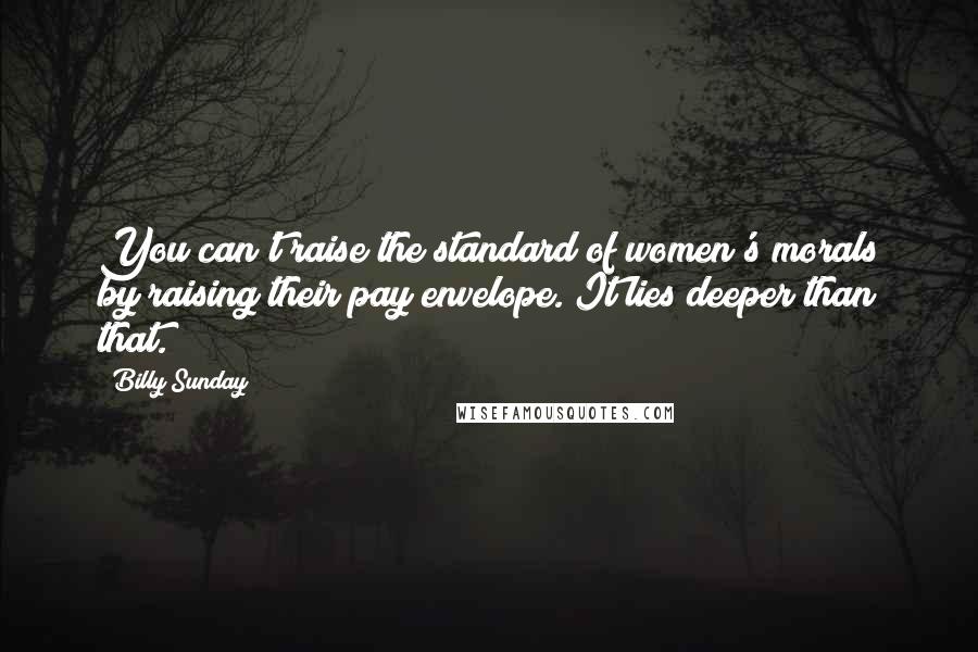 Billy Sunday Quotes: You can't raise the standard of women's morals by raising their pay envelope. It lies deeper than that.