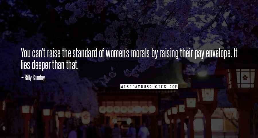 Billy Sunday Quotes: You can't raise the standard of women's morals by raising their pay envelope. It lies deeper than that.