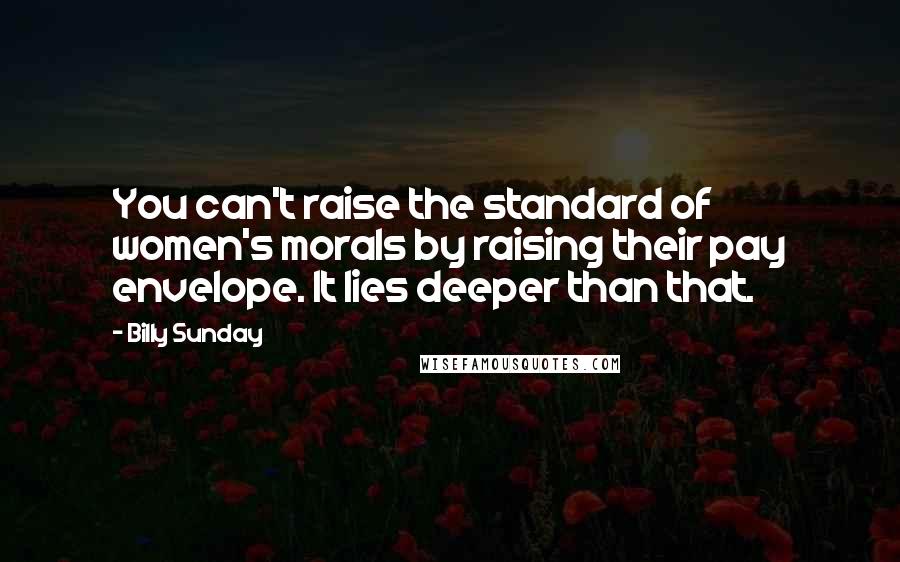 Billy Sunday Quotes: You can't raise the standard of women's morals by raising their pay envelope. It lies deeper than that.